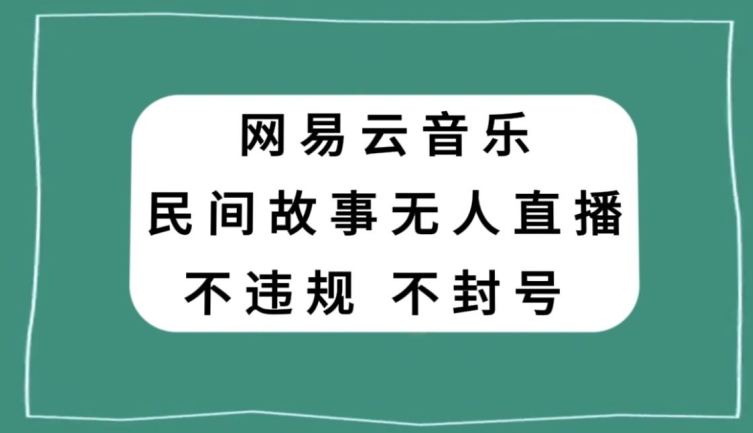 网易云民间故事无人直播，零投入低风险、人人可做【揭秘】-创业资源库