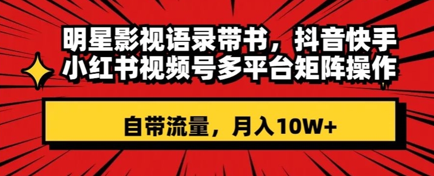 明星影视语录带书，抖音快手小红书视频号多平台矩阵操作，自带流量，月入10W+【揭秘】-创业资源库