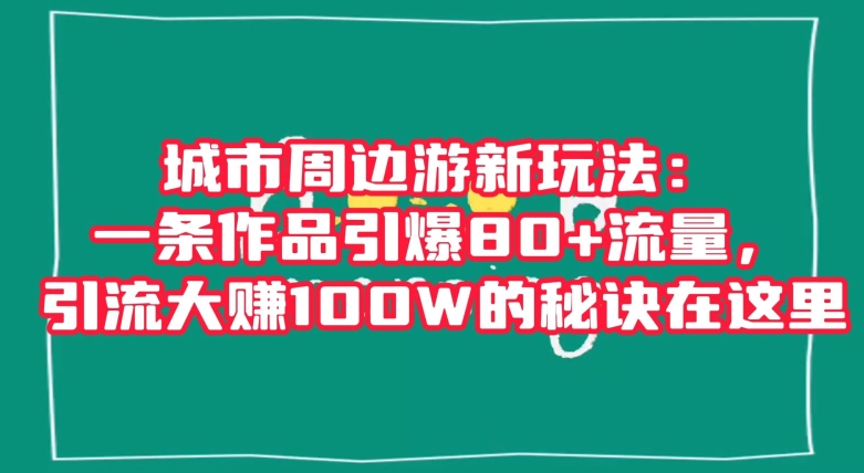 城市周边游新玩法：一条作品引爆80+流量，引流大赚100W的秘诀在这里【揭秘】-创业资源库