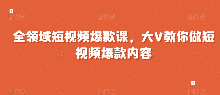 全领域短视频爆款课，全网两千万粉丝大V教你做短视频爆款内容-创业资源库