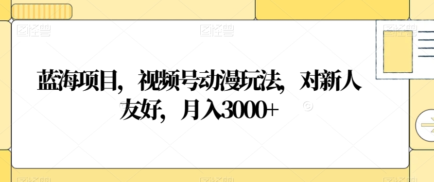 蓝海项目，视频号动漫玩法，对新人友好，月入3000+【揭秘】-创业资源库