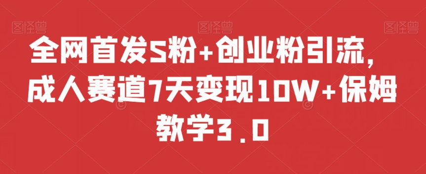 全网首发S粉+创业粉引流，成人赛道7天变现10W+保姆教学3.0【揭秘】-创业资源库