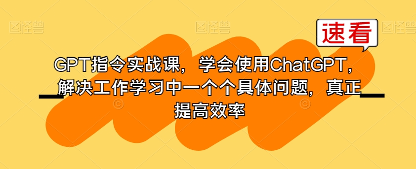 GPT指令实战课，学会使用ChatGPT，解决工作学习中一个个具体问题，真正提高效率-创业资源库