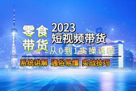 2023短视频带货-零食赛道，从0-1实操课程，系统讲解实战技巧-创业资源库