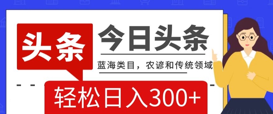 AI头条传统和农谚领域，蓝海类目，搬运+AI优化，轻松日入300+【揭秘】-创业资源库