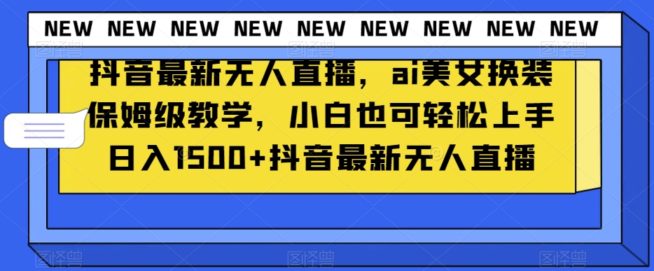抖音最新无人直播，ai美女换装保姆级教学，小白也可轻松上手日入1500+【揭秘】-创业资源库
