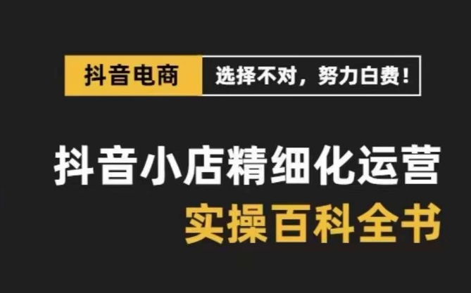 抖音小店精细化运营百科全书，保姆级运营实操讲解-创业资源库