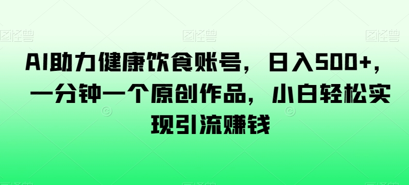 AI助力健康饮食账号，日入500+，一分钟一个原创作品，小白轻松实现引流赚钱【揭秘】-创业资源库