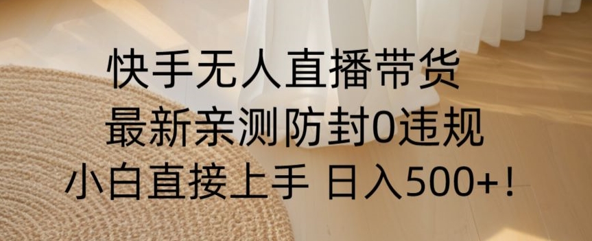 快手无人直播带货从0-1落地教学，最新防封0粉开播，小白可上手日入500+【揭秘】-创业资源库