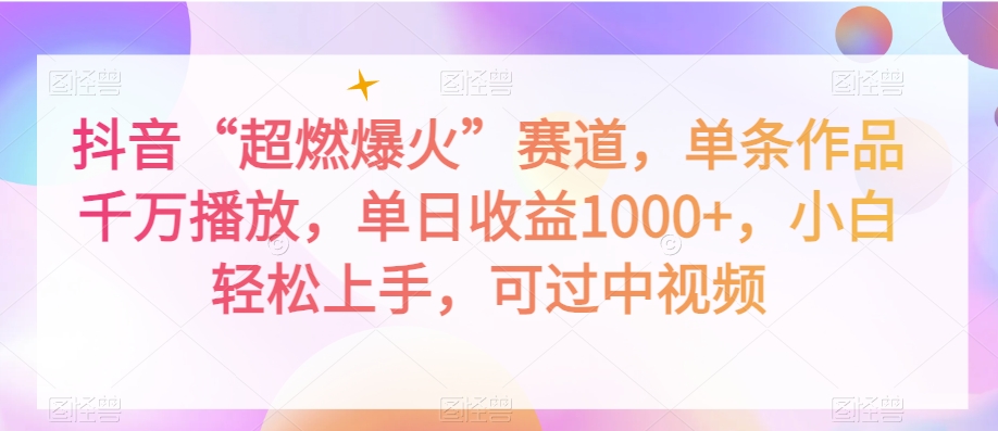 抖音“超燃爆火”赛道，单条作品千万播放，单日收益1000+，小白轻松上手，可过中视频【揭秘】-创业资源库