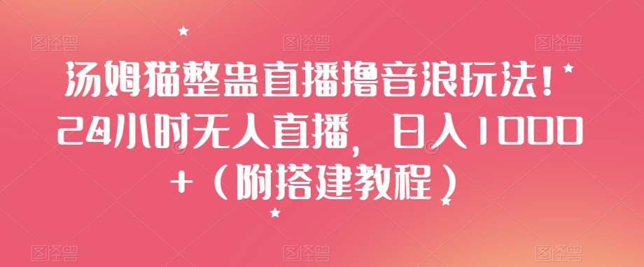 汤姆猫整蛊直播撸音浪玩法！24小时无人直播，日入1000+（附搭建教程）【揭秘】-创业资源库