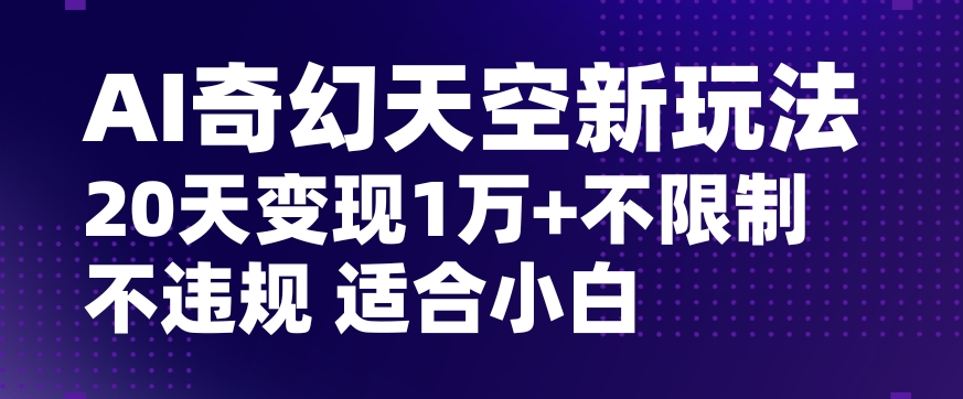 AI奇幻天空，20天变现五位数玩法，不限制不违规不封号玩法，适合小白操作【揭秘】-创业资源库