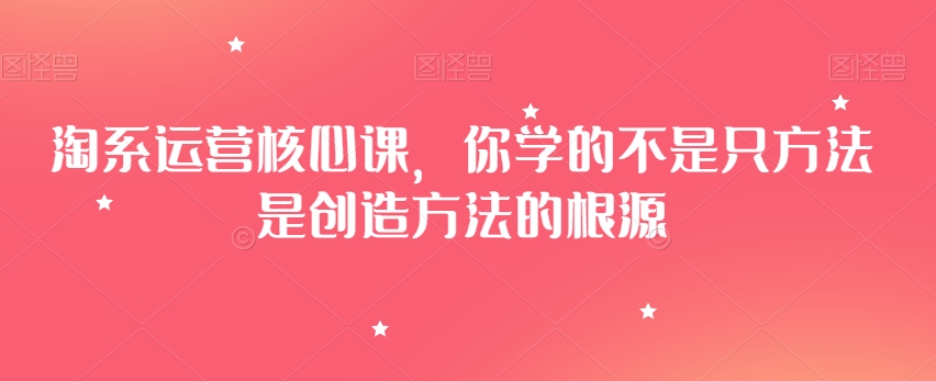 淘系运营核心课，你学的不是只方法是创造方法的根源-创业资源库