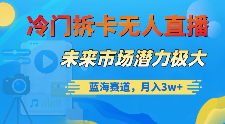 冷门拆卡无人直播，未来市场潜力极大，蓝海赛道，月入3w+【揭秘】-创业资源库