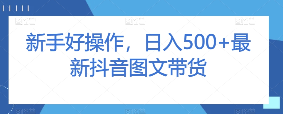 新手好操作，日入500+最新抖音图文带货【揭秘】-创业资源库