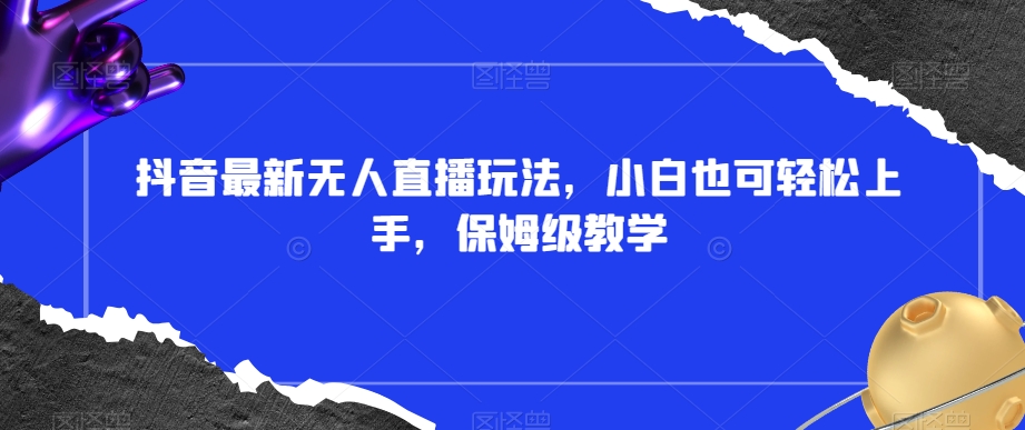 抖音最新无人直播玩法，小白也可轻松上手，保姆级教学，附所有素材+插件【揭秘】-创业资源库