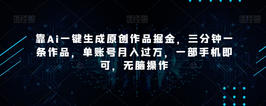 靠Ai一键生成原创作品掘金，三分钟一条作品，单账号月入过万，一部手机即可，无脑操作【揭秘】-创业资源库