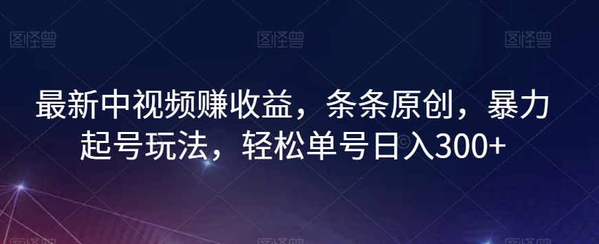最新中视频赚收益，条条原创，暴力起号玩法，轻松单号日入300+【揭秘】-创业资源库