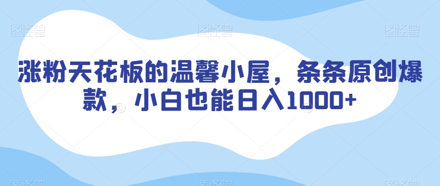 涨粉天花板的温馨小屋，条条原创爆款，小白也能日入1000+【揭秘】-创业资源库