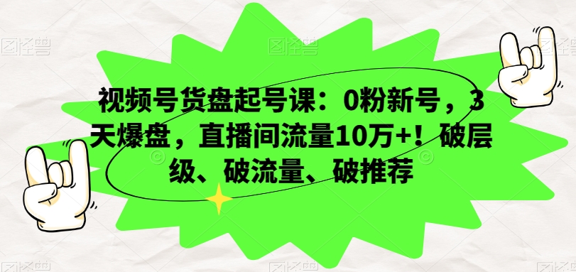 视频号货盘起号课：0粉新号，3天爆盘，直播间流量10万+！破层级、破流量、破推荐-创业资源库