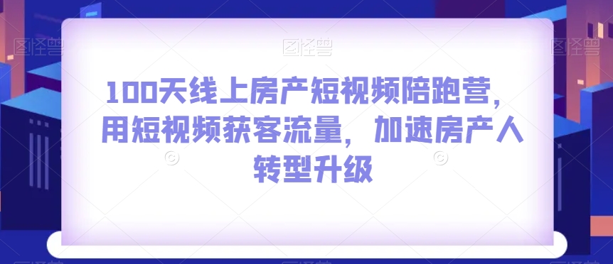 100天线上房产短视频陪跑营，用短视频获客流量，加速房产人转型升级-创业资源库