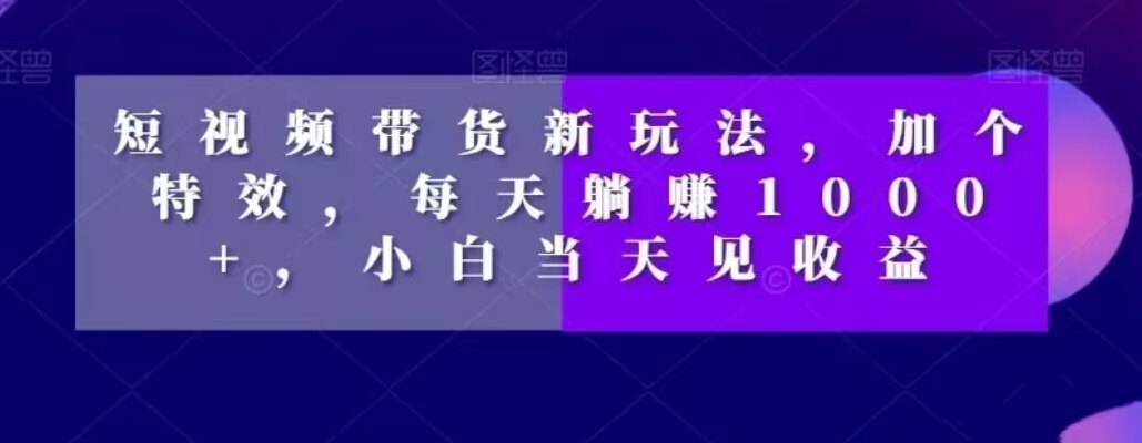 短视频带货新玩法，加个特效，每天躺赚1000+，小白当天见收益【揭秘】-创业资源库