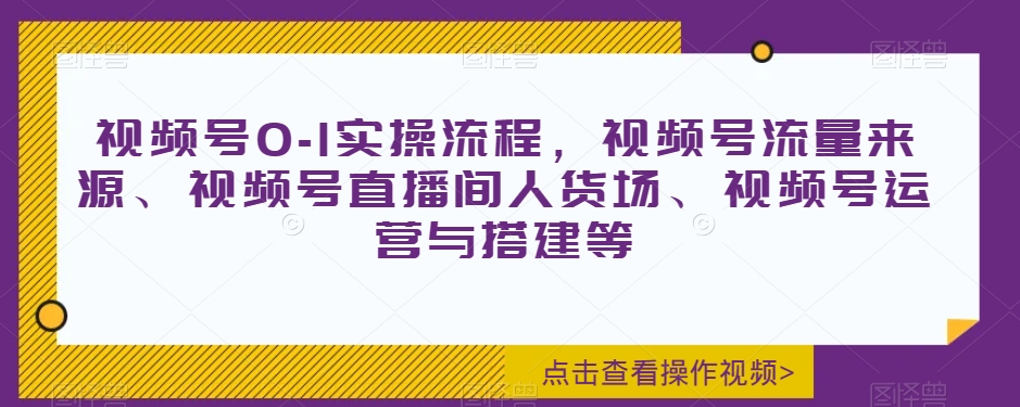 视频号0-1实操流程，视频号流量来源、视频号直播间人货场、视频号运营与搭建等-创业资源库