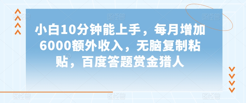 小白10分钟能上手，每月增加6000额外收入，无脑复制粘贴‌，百度答题赏金猎人【揭秘】-创业资源库