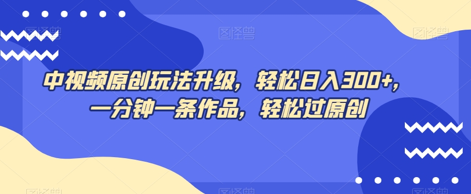 中视频原创玩法升级，轻松日入300+，一分钟一条作品，轻松过原创【揭秘】-创业资源库