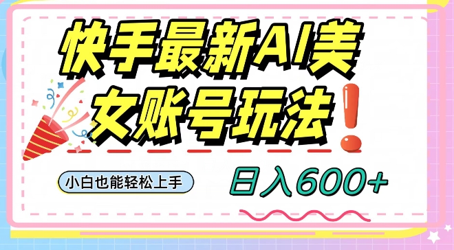 快手AI美女号最新玩法，日入600+小白级别教程【揭秘】-创业资源库