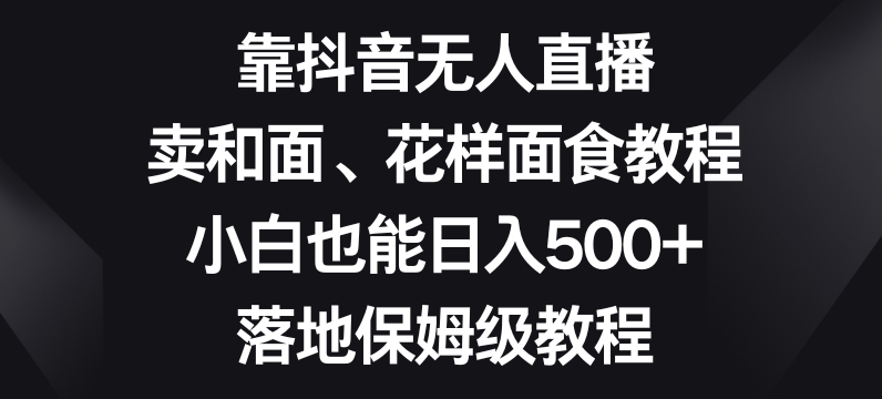 靠抖音无人直播，卖和面、花样面试教程，小白也能日入500+，落地保姆级教程【揭秘】-创业资源库