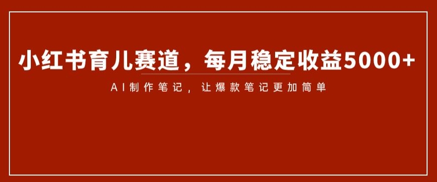 小红书育儿赛道，每月稳定收益5000+，AI制作笔记让爆款笔记更加简单【揭秘】-创业资源库