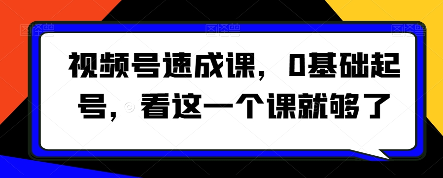 视频号速成课，​0基础起号，看这一个课就够了-创业资源库