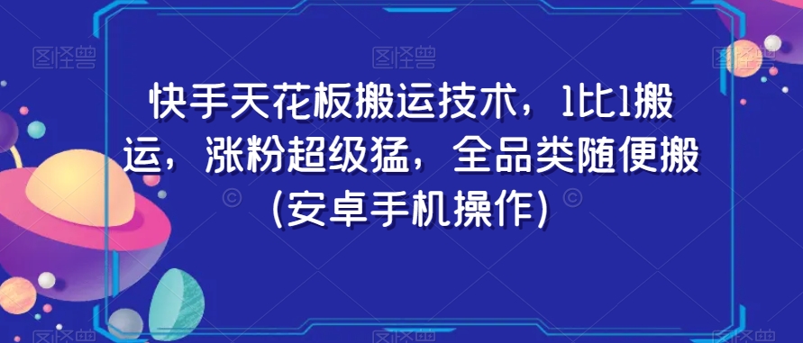 快手天花板搬运技术，1比1搬运，涨粉超级猛，全品类随便搬（安卓手机操作）-创业资源库