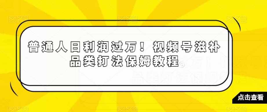 普通人日利润过万！视频号滋补品类打法保姆教程【揭秘】-创业资源库
