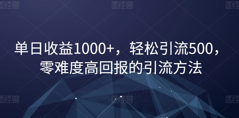单日收益1000+，轻松引流500，零难度高回报的引流方法【揭秘】-创业资源库