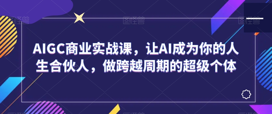 AIGC商业实战课，让AI成为你的人生合伙人，做跨越周期的超级个体-创业资源库