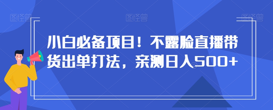 小白必备项目！不露脸直播带货出单打法，亲测日入500+【揭秘】-创业资源库