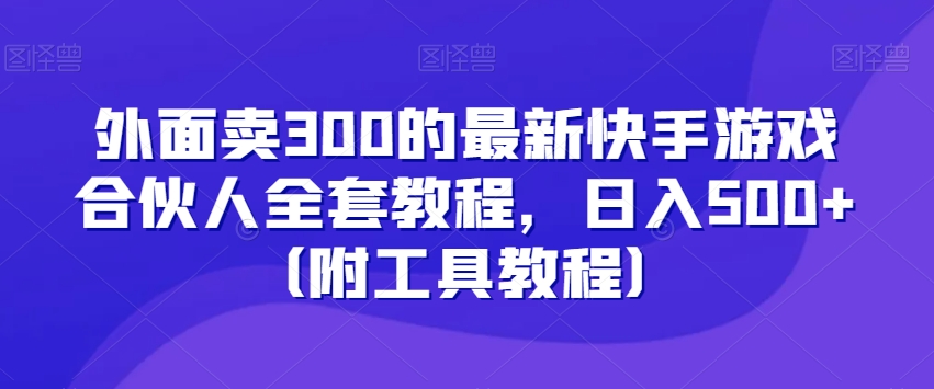 外面卖300的最新快手游戏合伙人全套教程，日入500+（附工具教程）-创业资源库