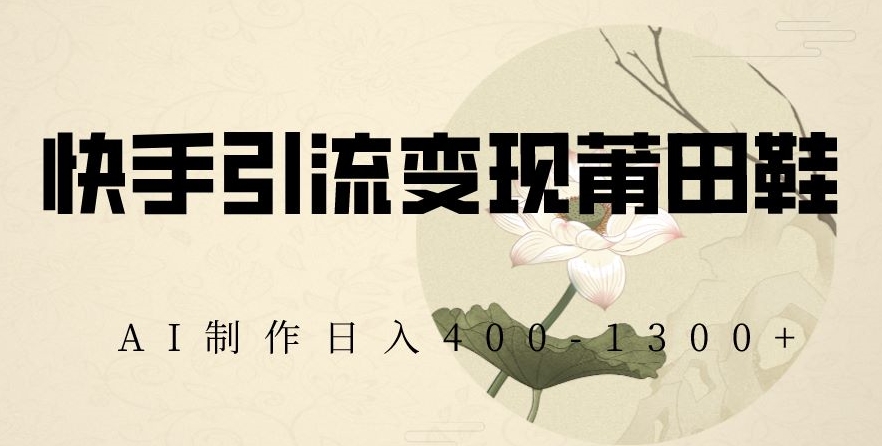 快手引流变现莆田鞋，AI制作日入400+【揭秘】-创业资源库