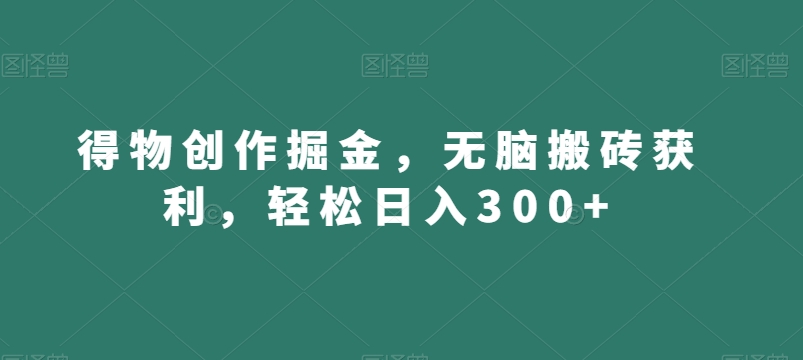 得物创作掘金，无脑搬砖获利，轻松日入300+【揭秘】-创业资源库