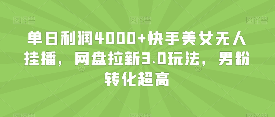 单日利润4000+快手美女无人挂播，网盘拉新3.0玩法，男粉转化超高【揭秘】-创业资源库