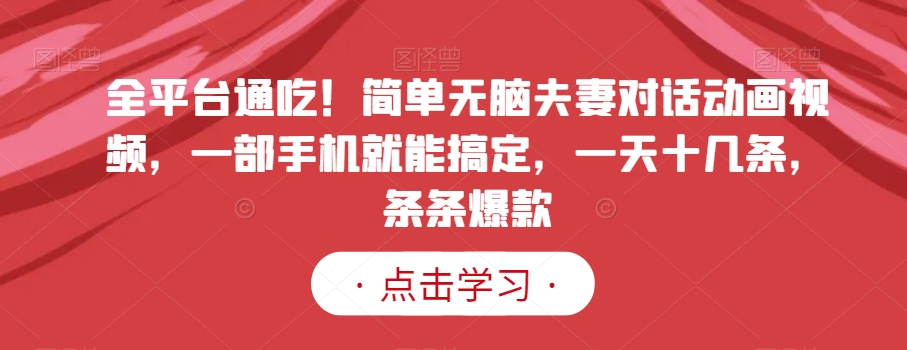 全平台通吃！简单无脑夫妻对话动画视频，一部手机就能搞定，一天十几条，条条爆款【揭秘】-创业资源库