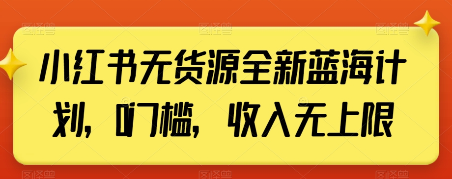 小红书无货源全新蓝海计划，0门槛，收入无上限【揭秘】-创业资源库