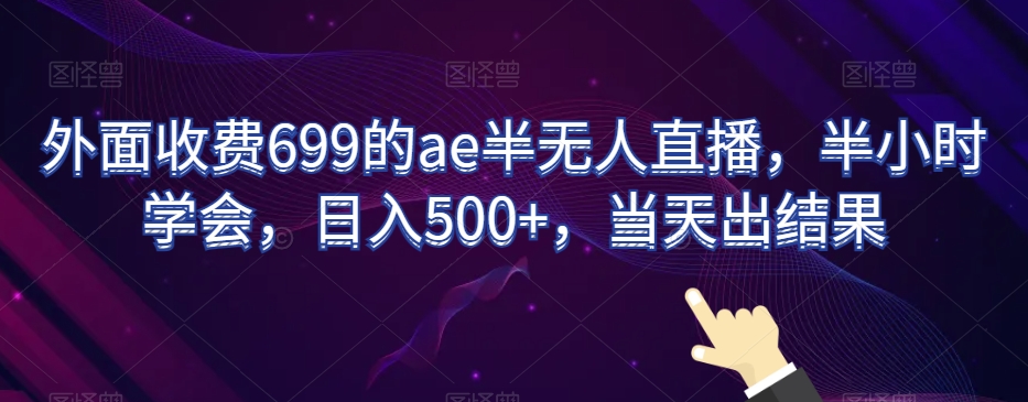 外面收费699的ae半无人直播，半小时学会，日入500+，当天出结果【揭秘】-创业资源库