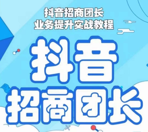 抖音招商团长业务提升实战教程，抖音招商团长如何实现躺赚-创业资源库