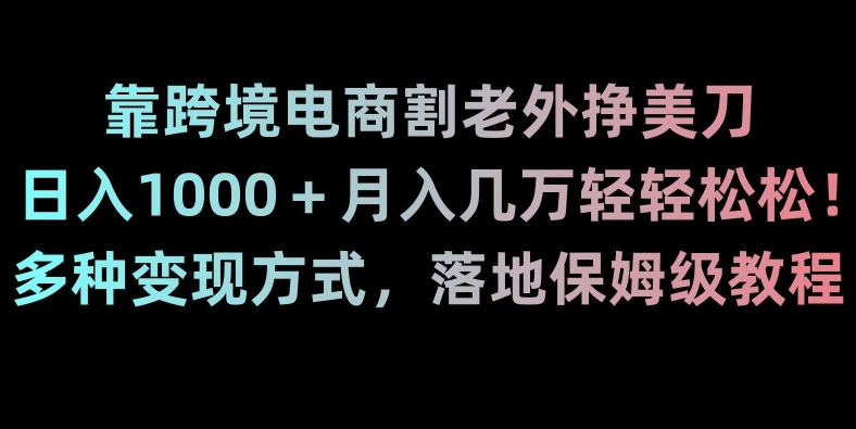靠跨境电商割老外挣美刀，日入1000＋月入几万轻轻松松！多种变现方式，落地保姆级教程【揭秘】-创业资源库