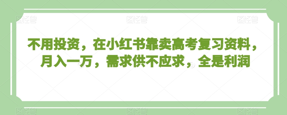 不用投资，在小红书靠卖高考复习资料，月入一万，需求供不应求，全是利润【揭秘】-创业资源库