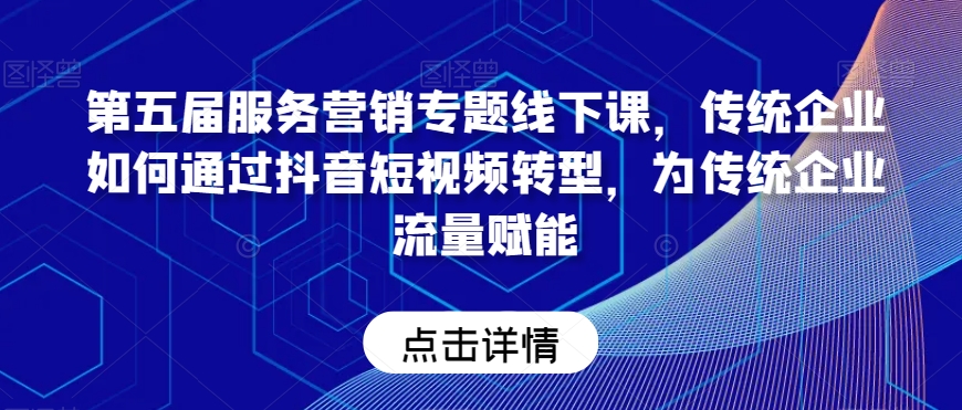 第五届服务营销专题线下课，传统企业如何通过抖音短视频转型，为传统企业流量赋能-创业资源库