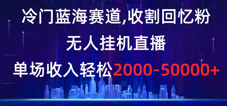 冷门蓝海赛道，收割回忆粉，无人挂机直播，单场收入轻松2000-5w+【揭秘】-创业资源库